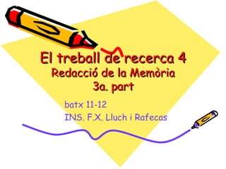 El treball de recerca 4
 Redacció de la Memòria
        3a. part
   batx 11-12
   INS. F.X. Lluch i Rafecas
 