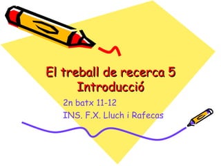 El treball de recerca 5
      Introducció
   2n batx 11-12
   INS. F.X. Lluch i Rafecas
 