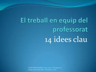 El treball en equip del professorat 14 idees clau LÓPEZ HERNÁNDEZ, Ana (2007): "El trabajo en equipo del profesorado". Barcelona, Graó. 