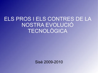 ELS PROS I ELS CONTRES DE LA NOSTRA EVOLUCIÓ TECNOLÒGICA Sisè 2009-2010 