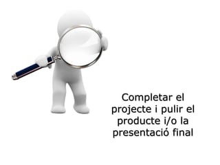 Completar el
projecte i pulir el
producte i/o la
presentació final
 