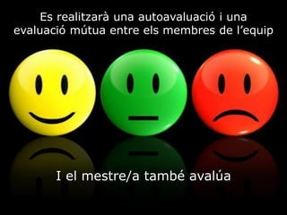 Es realitzarà una autoavaluació i una
evaluació mútua entre els membres de l’equip
I el mestre/a també avalúa
 