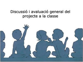 Discussió i avaluació general del
projecte a la classe
 