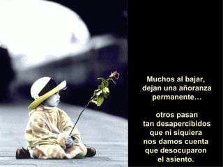 Muchos al bajar,  dejan una añoranza permanente… otros pasan tan desapercibidos  que ni siquiera  nos damos cuenta  que desocuparon  el asiento.  