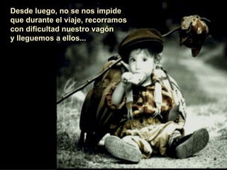 Desde luego, no se nos impide  que durante el viaje, recorramos con dificultad nuestro vagón  y lleguemos a ellos... 