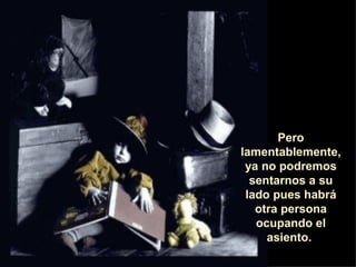 Pero lamentablemente, ya no podremos sentarnos a su lado pues habrá otra persona ocupando el asiento.  