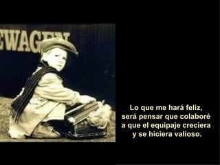 Lo que me hará feliz,  será pensar que colaboré  a que el equipaje creciera  y se hiciera valioso. 