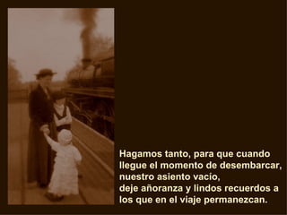 Hagamos tanto, para que cuando llegue el momento de desembarcar, nuestro asiento vacío,  deje añoranza y lindos recuerdos a los que en el viaje permanezcan.  