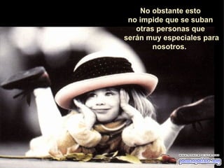 No obstante esto  no impide que se suban  otras personas que  serán muy especiales para nosotros.   