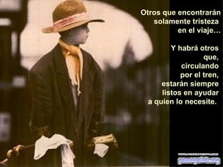 Otros que encontrarán solamente tristeza  en el viaje… Y habrá otros  que,  circulando  por el tren,  estarán siempre  listos en ayudar  a quien lo necesite.   