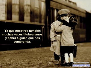 Ya que nosotros también muchas veces titubearemos, y habrá alguien que nos comprenda.  