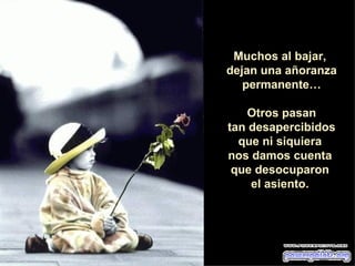 Muchos al bajar,  dejan una añoranza permanente… Otros pasan tan desapercibidos  que ni siquiera  nos damos cuenta  que desocuparon  el asiento.  