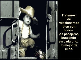 Tratemos  de relacionarnos bien con todos  los pasajeros, buscando  en cada uno,  lo mejor de ellos. 