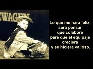 Lo que me hará feliz,  será pensar  que colaboré  para que el equipaje  creciera  y se hiciera valioso. 