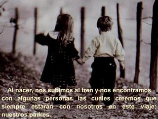      Al nacer, nos subimos al tren y nos encontramos  con algunas personas las cuales creemos que siempre estarán con nosotros en este viaje: nuestros padres.   