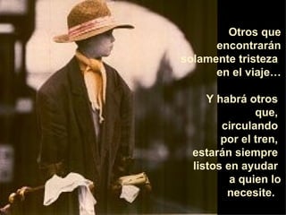 Otros que encontrarán solamente tristeza  en el viaje… Y habrá otros  que,  circulando  por el tren,  estarán siempre  listos en ayudar  a quien lo necesite.   