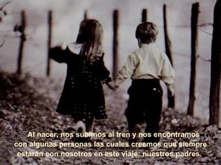      Al nacer, nos subimos al tren y nos encontramos  con algunas personas las cuales creemos que siempre estarán con nosotros en este viaje: nuestros padres.   