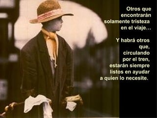 Otros que encontrarán solamente tristeza  en el viaje… Y habrá otros  que,  circulando  por el tren,  estarán siempre  listos en ayudar  a quien lo necesite.   