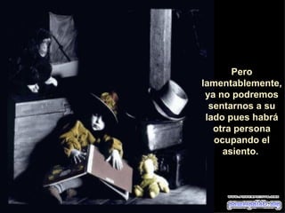 Pero lamentablemente, ya no podremos sentarnos a su lado pues habrá otra persona ocupando el asiento.  