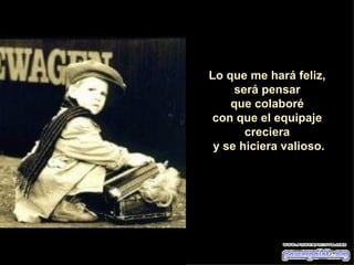 Lo que me hará feliz,  será pensar  que colaboré  con que el equipaje  creciera  y se hiciera valioso. 