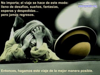 No importa; el viaje se hace de este modo:
lleno de desafíos, sueños, fantasías,
esperas y despedidas...
pero jamás regresos.




Entonces, hagamos este viaje de la mejor manera posible.
 