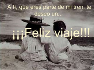 A tí, que eres parte de mi tren, te
           deseo un...


 ¡¡¡Feliz viaje!!!
 