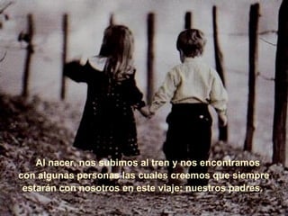 Al nacer, nos subimos al tren y nos encontramos
con algunas personas las cuales creemos que siempre
 estarán con nosotros en este viaje: nuestros padres.
 