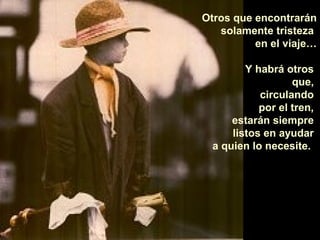 Otros que encontrarán
   solamente tristeza
          en el viaje…

         Y habrá otros
                   que,
            circulando
            por el tren,
      estarán siempre
      listos en ayudar
  a quien lo necesite.
 