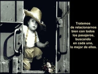 Tratemos
de relacionarnos
bien con todos
los pasajeros,
buscando
en cada uno,
lo mejor de ellos.
 