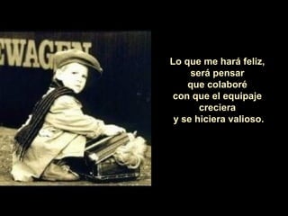 Lo que me hará feliz,
será pensar
que colaboré
con que el equipaje
creciera
y se hiciera valioso.
 