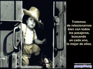 Tratemos
de relacionarnos
bien con todos
los pasajeros,
buscando
en cada uno,
lo mejor de ellos.
 