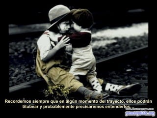 Recordemos siempre que en algún momento del trayecto, ellos podrán
titubear y probablemente precisaremos entenderlos…
 