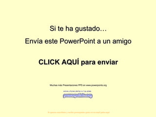 Si te ha gustado…Si te ha gustado…
Envía este PowerPoint a un amigoEnvía este PowerPoint a un amigo
CLICK AQUÍ para enviarCLICK AQUÍ para enviar
Muchas más Presentaciones PPS en www.powerpoints.orgMuchas más Presentaciones PPS en www.powerpoints.org
Si quieres suscribirte y recibir powerpoints gratis en tu email pulsa aquí
 