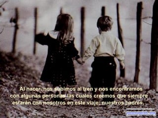 Al nacer, nos subimos al tren y nos encontramos
con algunas personas las cuales creemos que siempre
estarán con nosotros en este viaje: nuestros padres.
 
