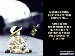 Muchos al bajar,
dejan una añoranza
permanente…
Otros pasan
tan desapercibidos
que ni siquiera
nos damos cuenta
que desocuparon
el asiento.
 