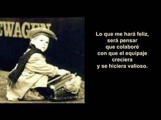 Lo que me hará feliz,
será pensar
que colaboré
con que el equipaje
creciera
y se hiciera valioso.
 