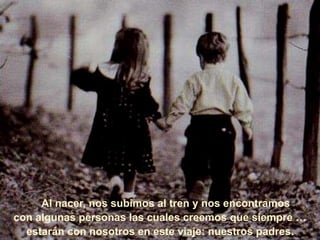 Al nacer, nos subimos al tren y nos encontramos
con algunas personas las cuales creemos que siempre …
estarán con nosotros en este viaje: nuestros padres.
 