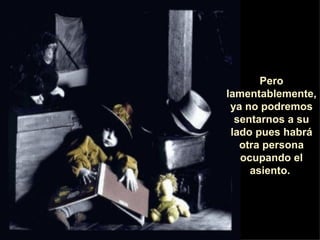 Pero lamentablemente, ya no podremos sentarnos a su lado pues habrá otra persona ocupando el asiento.  