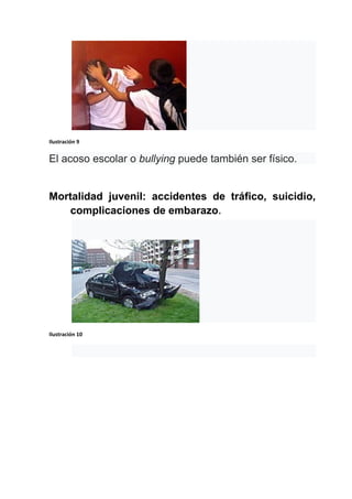 Ilustración 9
El acoso escolar o bullying puede también ser físico.
Mortalidad juvenil: accidentes de tráfico, suicidio,
complicaciones de embarazo.
Ilustración 10
 
