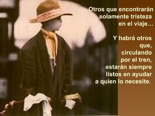 Otros que encontrarán solamente tristeza  en el viaje… Y habrá otros  que,  circulando  por el tren,  estarán siempre  listos en ayudar  a quien lo necesite .   
