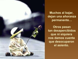 Muchos al bajar,  dejan una añoranza permanente… Otros pasan tan desapercibidos  que ni siquiera  nos damos cuenta  que desocuparon  el asiento.  