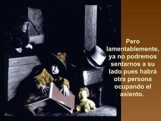 Pero lamentablemente, ya no podremos sentarnos a su lado pues habrá otra persona ocupando el asiento.  