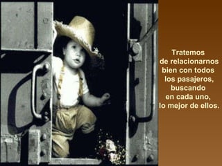 Tratemos  de relacionarnos bien con todos  los pasajeros, buscando  en cada uno,  lo mejor de ellos. 