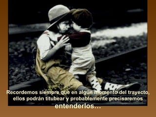 Recordemos siempre que en algún momento del trayecto, ellos podrán titubear y probablemente precisaremos  entenderlos… 