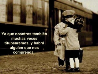 Ya que nosotros también muchas veces titubearemos, y habrá alguien que nos comprenda.  