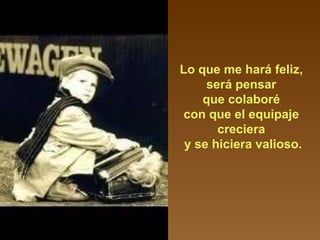 Lo que me hará feliz,  será pensar  que colaboré  con que el equipaje  creciera  y se hiciera valioso. 