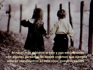      Al nacer, nos subimos al tren y nos encontramos  con algunas personas las cuales creemos que siempre estarán con nosotros en este viaje: nuestros padres.   