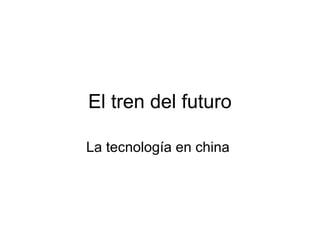 El tren del futuro
La tecnología en china
 