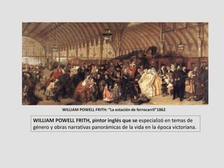 WILLIAM POWELL FRITH, pintor inglés que se especializó en temas de
género y obras narrativas panorámicas de la vida en la época victoriana.
WILLIAM POWELL FRITH: “La estación de ferrocarril”1862
 