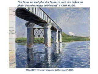 CAILLEBOT: “El Sena y el puente del ferrocarril”, 1885
“les fleurs ne son! plus des fleurs, ce son! des taches ou
plutôt des raies rouges ou blanches” VICTOR HUGO
 